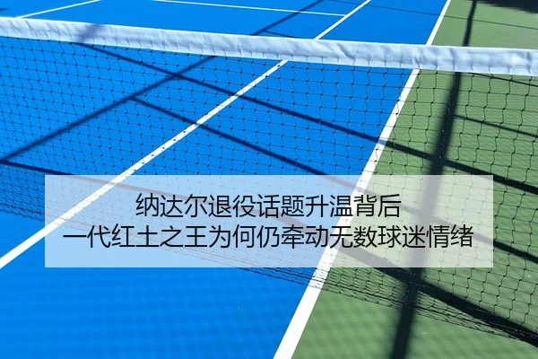纳达尔退役话题升温背后 一代红土之王为何仍牵动无数球迷情绪